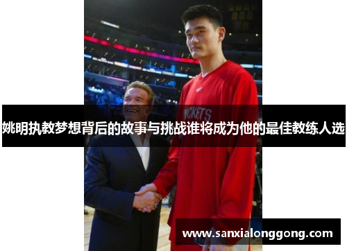 姚明执教梦想背后的故事与挑战谁将成为他的最佳教练人选
